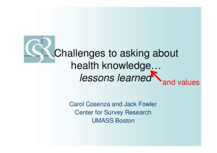 Challenges to asking about health knowledge… lessons learned and values Carol Cosenza and Jack Fowler Center for Survey Research UMASS Boston