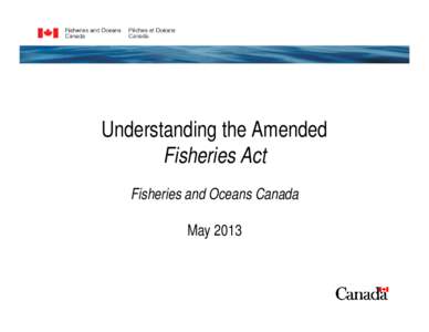 Understanding the Amended Fisheries Act Fisheries and Oceans Canada May 2013  Fisheries Protection: A New Approach