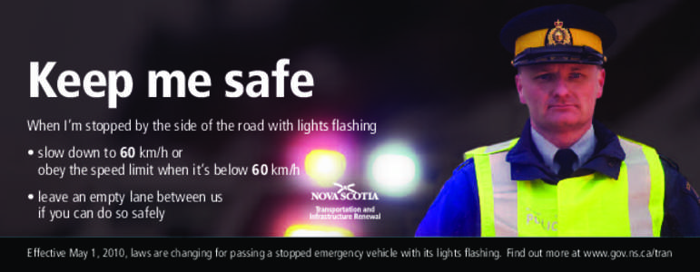 Keep me safe When I’m stopped by the side of the road with lights flashing • slow down to 60 km/h or obey the speed limit when it’s below 60 km/h • leave an empty lane between us if you can do so safely