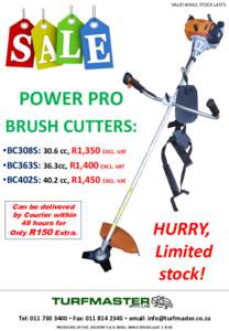 VALID WHILE STOCK LASTS  POWER PRO BRUSH CUTTERS: •BC308S: 30.6 cc, R1,350 EXCL. VAT •BC363S: 36.3cc, R1,400 EXCL. VAT