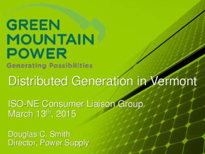Distributed Generation in Vermont ISO-NE Consumer Liaison Group March 13th, 2015 Douglas C. Smith Director, Power Supply