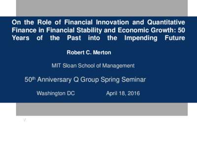 On the Role of Financial Innovation and Quantitative Finance in Financial Stability and Economic Growth: 50 Years of the Past into the Impending Future Robert C. Merton MIT Sloan School of Management