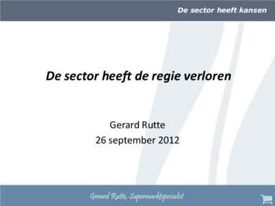De sector heeft kansen  De sector heeft de regie verloren Gerard Rutte 26 september 2012
