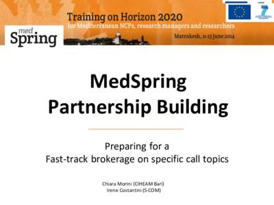 MedSpring Partnership Building Preparing for a Fast-track brokerage on specific call topics Chiara Morini (CIHEAM Bari) Irene Costantini (S-COM)