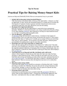 Tips for Parents  Practical Tips for Raising Money-Smart Kids Anyone can help raise financially fit kids. Here are some practical ways to get started: 1. Include kids in discussions about household finances. Talk about m
