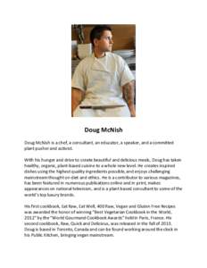 Doug McNish Doug McNish is a chef, a consultant, an educator, a speaker, and a committed plant pusher and activist. With his hunger and drive to create beautiful and delicious meals, Doug has taken healthy, organic, plan