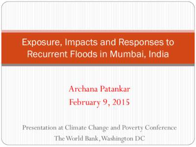 Exposure, Impacts and Responses to Recurrent Floods in Mumbai, India Archana Patankar February 9, 2015 Presentation at Climate Change and Poverty Conference The World Bank, Washington DC