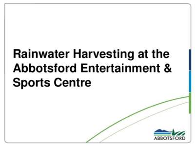 Rainwater Harvesting at the Abbotsford Entertainment & Sports Centre Rainwater Harvesting • Great for non-potable