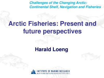 Challenges of the Changing Arctic: Continental Shelf, Navigation and Fisheries Arctic Fisheries: Present and future perspectives Harald Loeng