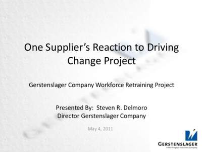 One Supplier’s Reaction to Driving Change Project Gerstenslager Company Workforce Retraining Project Presented By: Steven R. Delmoro Director Gerstenslager Company May 4, 2011