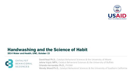 Handwashing and the Science of Habit 2014 Water and Health, UNC, October 13 David	
  Neal	
  Ph.D.,	
  Catalyst	
  Behavioral	
  Sciences	
  &	
  the	
  University	
  of	
  Miami	
   Jelena	
  Vujcic	
  MPH,