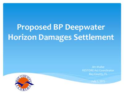 Proposed BP Deepwater Horizon Damages Settlement Jim Muller RESTORE Act Coordinator Bay County, FL