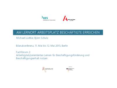 AM LERNORT ARBEITSPLATZ BESCHÄFTIGTE ERREICHEN Michael Lüdtke, Björn Schulz Bilanzkonferenz, 11. Mai bis 12. Mai 2015, Berlin Fachforum 2: Arbeits(platz)orientiertes Lernen für Beschäftigungsförderung und