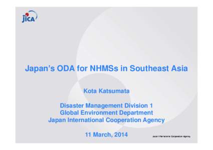 Japan’s ODA for NHMSs in Southeast Asia Kota Katsumata Disaster Management Division 1 Global Environment Department Japan International Cooperation Agency 11 March, 2014