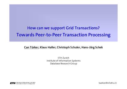 How can we support Grid Transactions?  Towards Peer-to-Peer Transaction Processing  Can Türker, Klaus Haller, Christoph Schuler, Hans-Jörg Schek