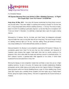 For Immediate Release  HK Express Becomes First Local Airline to Offer a Wedding Ceremony – In Flight! One Couple Says “Love You Forever” at 30,000 feet Hong Kong, 20 May, 2014 – Ever since HK Express transformed