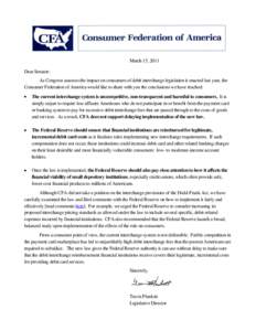 March 15, 2011 Dear Senator: As Congress assesses the impact on consumers of debit interchange legislation it enacted last year, the Consumer Federation of America would like to share with you the conclusions we have rea