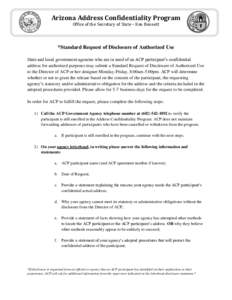 Arizona Address Confidentiality Program Office of the Secretary of State – Ken Bennett *Standard Request of Disclosure of Authorized Use State and local government agencies who are in need of an ACP participant’s con