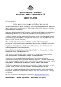 Senator the Hon Fiona Nash ASSISTANT MINISTER FOR HEALTH MEDIA RELEASE 20 November 2014 Healthy sporting clubs recognised with Good Sports awards The Assistant Minister for Health, Fiona Nash, today congratulated the win