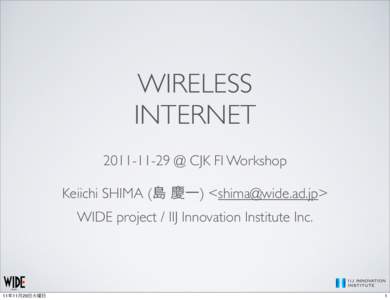 WIRELESS INTERNET @ CJK FI Workshop Keiichi SHIMA (島 慶一) <> WIDE project / IIJ Innovation Institute Inc.