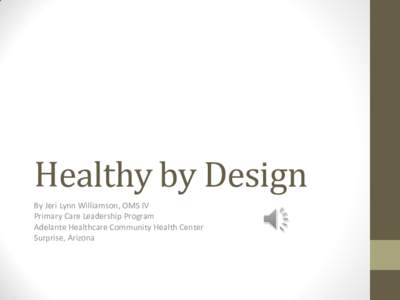 Healthy by Design By Jeri Lynn Williamson, OMS IV Primary Care Leadership Program Adelante Healthcare Community Health Center Surprise, Arizona