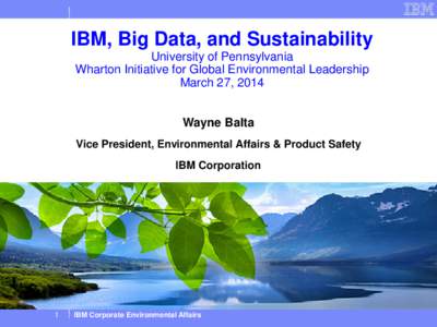IBM, Big Data, and Sustainability University of Pennsylvania Wharton Initiative for Global Environmental Leadership March 27, 2014 Wayne Balta Vice President, Environmental Affairs & Product Safety