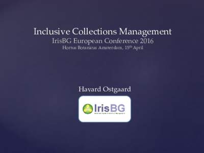 Inclusive Collections Management IrisBG European Conference 2016 Hortus Botanicus Amsterdam, 15th April Havard Ostgaard