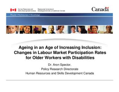Ageing in an Age of Increasing Inclusion: Changes in Labour Market Participation Rates for Older Workers with Disabilities Dr. Aron Spector, Policy Research Directorate Human Resources and Skills Development Canada