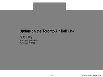 Update on the Toronto Air Rail Link Kathy Haley President, Air Rail Link December 5, 2012
