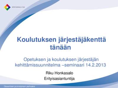 Koulutuksen järjestäjäkenttä tänään Opetuksen ja koulutuksen järjestäjän kehittämissuunnitelma –seminaari[removed]Riku Honkasalo Erityisasiantuntija