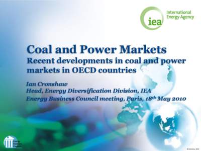 Coal and Power Markets Recent developments in coal and power markets in OECD countries Ian Cronshaw Head, Energy Diversification Division, IEA Energy Business Council meeting, Paris, 18th May 2010