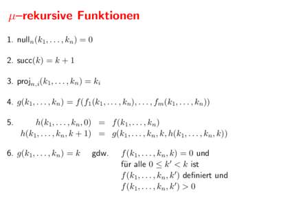 µ–rekursive Funktionen 1. nulln(k1, . . . , kn) = 0 2. succ(k) = k + 1 3. projn,i(k1, . . . , kn) = ki 4. g(k1, . . . , kn) = f (f1(k1, . . . , kn), . . . , fm(k1, . . . , kn)) 5.