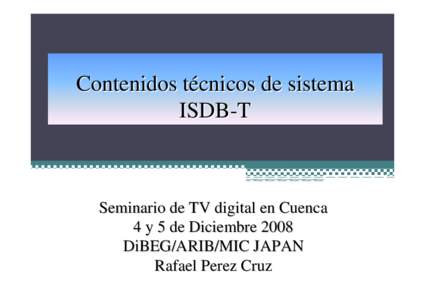 Contenidos técnicos de sistema ISDB-T Seminario de TV digital en Cuenca 4 y 5 de Diciembre 2008 DiBEG/ARIB/MIC JAPAN
