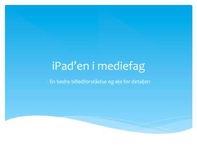 iPad’en	
  i	
  mediefag	
   -­‐	
  En	
  bedre	
  billedforståelse	
  og	
  øje	
  for	
  detaljen	
   Forløbet	
    *  Mediefag	
  C	
  –	
  niveau	
  