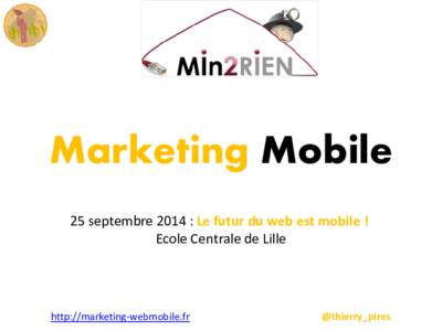 Marketing Mobile 25 septembre 2014 : Le futur du web est mobile ! Ecole Centrale de Lille http://marketing-webmobile.fr