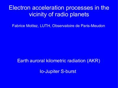 Electron acceleration processes in the vicinity of radio planets Fabrice Mottez, LUTH, Observatoire de Paris-Meudon Earth auroral kilometric radiation (AKR) Io-Jupiter S-burst