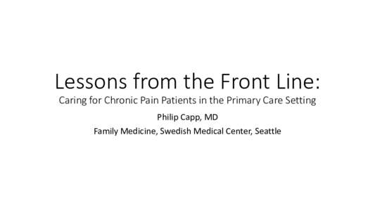 Lessons from the Front Line: Caring for Chronic Pain Patients in the Primary Care Setting Philip Capp, MD Family Medicine, Swedish Medical Center, Seattle  Best Practice Guidelines in Practice