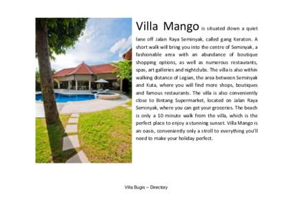 Villa Mango is situated down a quiet lane off Jalan Raya Seminyak, called gang Keraton. A short walk will bring you into the centre of Seminyak, a fashionable area with an abundance of boutique shopping options, as well 