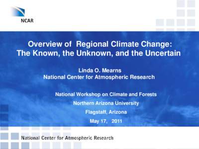Overview of Regional Climate Change: The Known, the Unknown, and the Uncertain Linda O. Mearns National Center for Atmospheric Research National Workshop on Climate and Forests Northern Arizona University