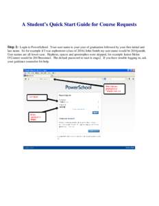 A Student’s Quick Start Guide for Course Requests  Step 1: Login to PowerSchool. Your user name is your year of graduation followed by your first initial and last name. So for example if I was sophomore (class of 2016)