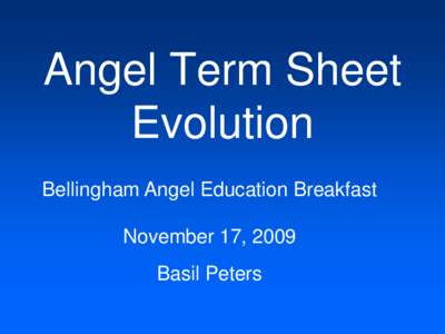 Angel Term Sheet Evolution Bellingham Angel Education Breakfast November 17, 2009 Basil Peters