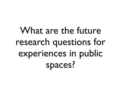 What are the future research questions for experiences in public spaces?  What happens when we