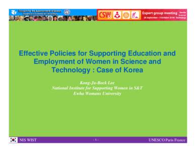 Effective Policies for Supporting Education and Employment of Women in Science and Technology : Case of Korea Kong-Ju-Bock Lee National Institute for Supporting Women in S&T Ewha Womans University