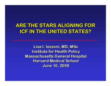 ARE THE STARS ALIGNING FOR ICF IN THE UNITED STATES? Lisa I. Iezzoni, MD, MSc Institute for Health Policy Massachusetts General Hospital Harvard Medical School