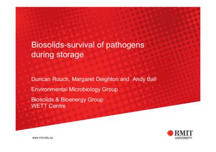 Biosolids-survival of pathogens during storage Duncan Rouch, Margaret Deighton and Andy Ball Environmental Microbiology Group Biosolids & Bioenergy Group WETT Centre