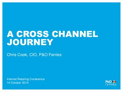 A CROSS CHANNEL JOURNEY Chris Cook, CIO, P&O Ferries Internet Retailing Conference 14 October 2014
