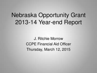 Nebraska Opportunity GrantYear-end Report J. Ritchie Morrow CCPE Financial Aid Officer Thursday, March 12, 2015