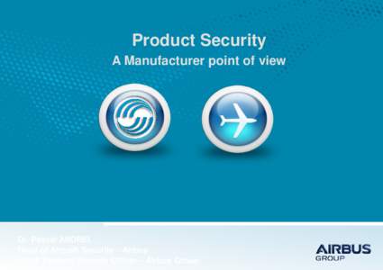 Product Security A Manufacturer point of view Dr. Pascal ANDREI Head of Aircraft Security – Airbus Chief Product Security Officer – Airbus Group