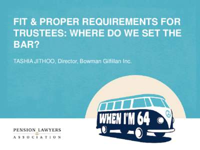 FIT & PROPER REQUIREMENTS FOR TRUSTEES: WHERE DO WE SET THE BAR? TASHIA JITHOO, Director, Bowman Gilfillan Inc.  A FAIR ASSESSMENT?