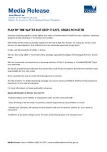 Wednesday, 31 December, 2014  PLAY BY THE WATER BUT KEEP IT SAFE, URGES MINISTER Victorians are being urged to remain vigilant near water as holidaymakers flood to the state’s beaches, waterways and pools to take advan